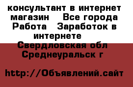 консультант в интернет магазин  - Все города Работа » Заработок в интернете   . Свердловская обл.,Среднеуральск г.